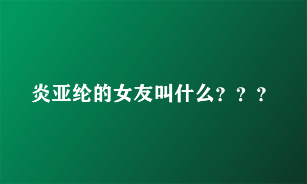 炎亚纶的女友叫什么？？？