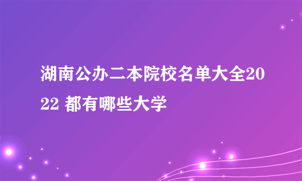 湖南公办二本院校名单大全2022 都有哪些大学