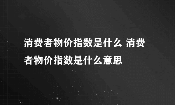 消费者物价指数是什么 消费者物价指数是什么意思