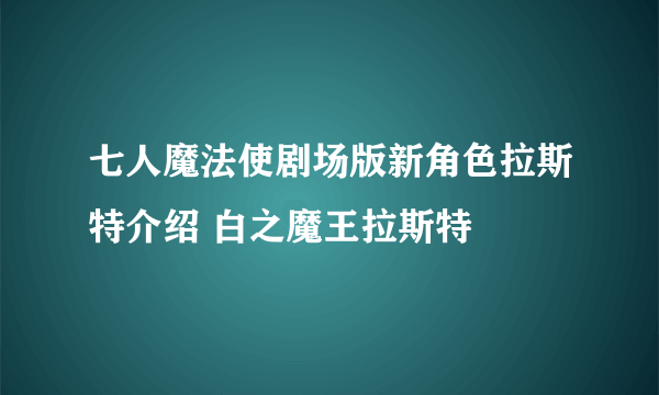 七人魔法使剧场版新角色拉斯特介绍 白之魔王拉斯特