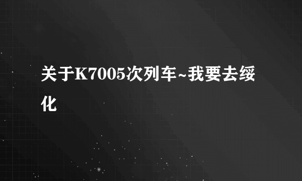 关于K7005次列车~我要去绥化