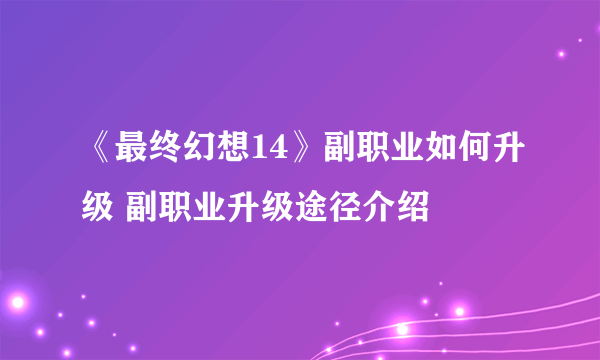 《最终幻想14》副职业如何升级 副职业升级途径介绍