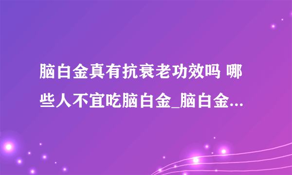 脑白金真有抗衰老功效吗 哪些人不宜吃脑白金_脑白金到底有哪些养生作用_类似脑白金功效的几种食物_脑白金中富含哪些物质