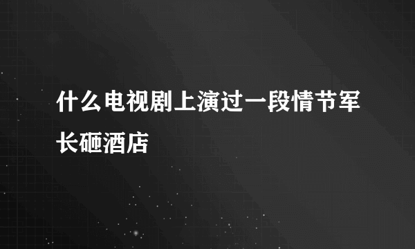 什么电视剧上演过一段情节军长砸酒店