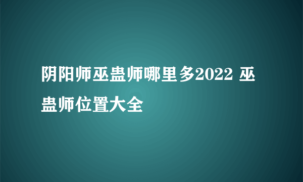 阴阳师巫蛊师哪里多2022 巫蛊师位置大全