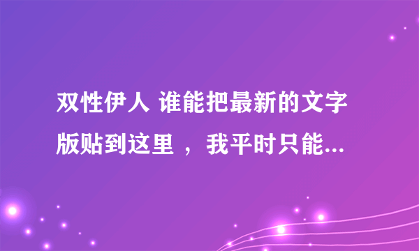 双性伊人 谁能把最新的文字版贴到这里 ，我平时只能用手机上网看不到