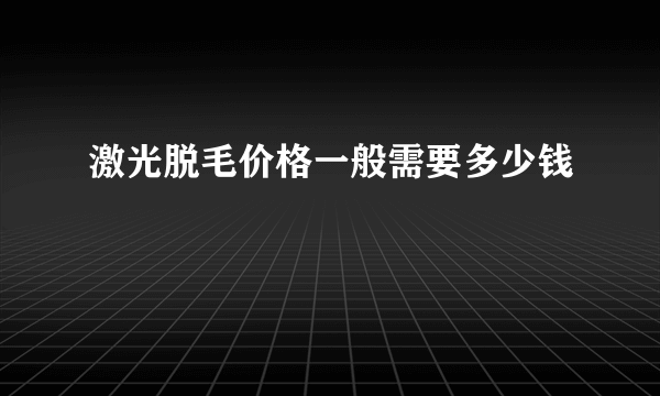 激光脱毛价格一般需要多少钱