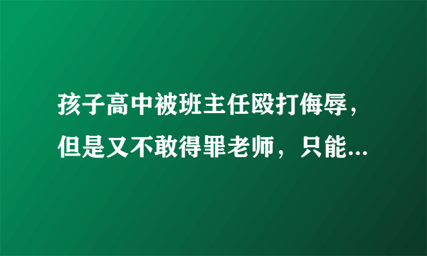 孩子高中被班主任殴打侮辱，但是又不敢得罪老师，只能安抚孩子，怎么办？