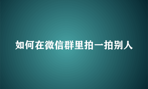 如何在微信群里拍一拍别人