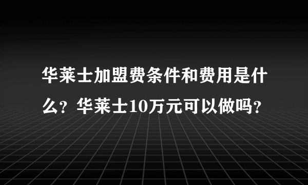 华莱士加盟费条件和费用是什么？华莱士10万元可以做吗？