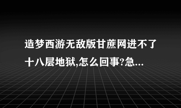 造梦西游无敌版甘蔗网进不了十八层地狱,怎么回事?急！！！！1