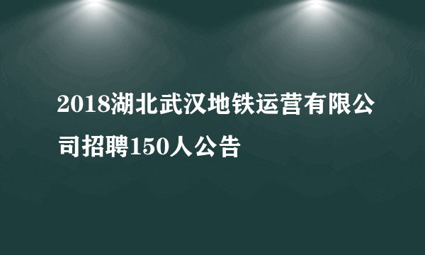 2018湖北武汉地铁运营有限公司招聘150人公告