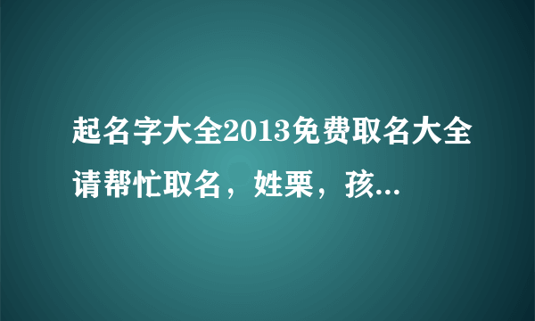 起名字大全2013免费取名大全请帮忙取名，姓栗，孩子未出生，谢谢