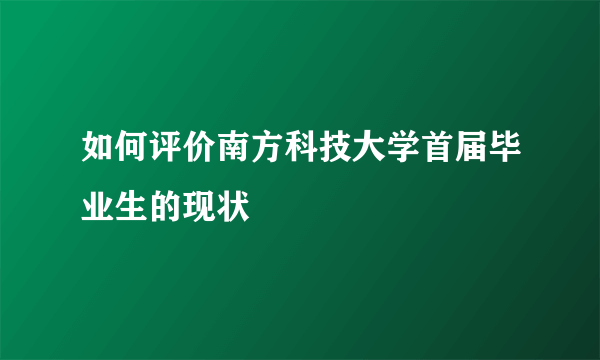 如何评价南方科技大学首届毕业生的现状