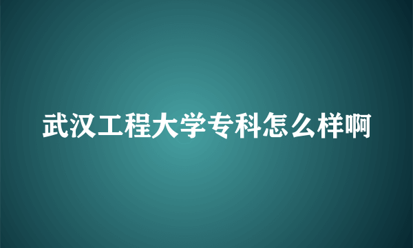 武汉工程大学专科怎么样啊