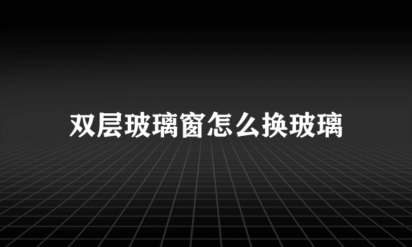 双层玻璃窗怎么换玻璃