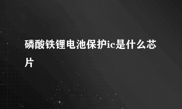 磷酸铁锂电池保护ic是什么芯片