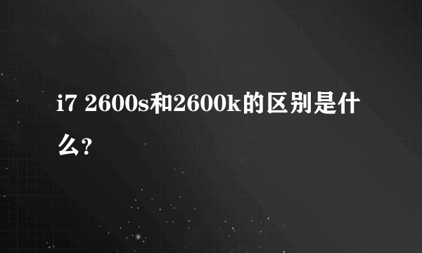 i7 2600s和2600k的区别是什么？