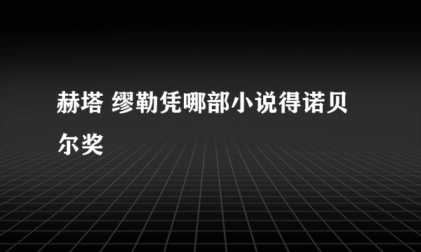 赫塔 缪勒凭哪部小说得诺贝尔奖