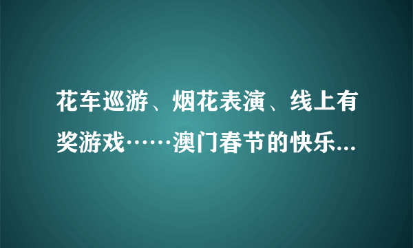 花车巡游、烟花表演、线上有奖游戏……澳门春节的快乐都回来了！