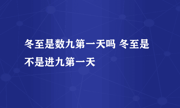 冬至是数九第一天吗 冬至是不是进九第一天