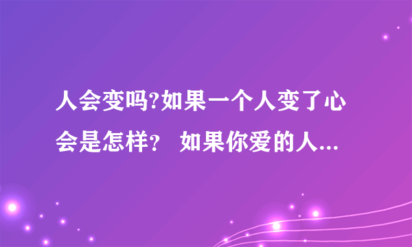 人会变吗?如果一个人变了心会是怎样？ 如果你爱的人在你不知不觉变了你会怎样来面对？