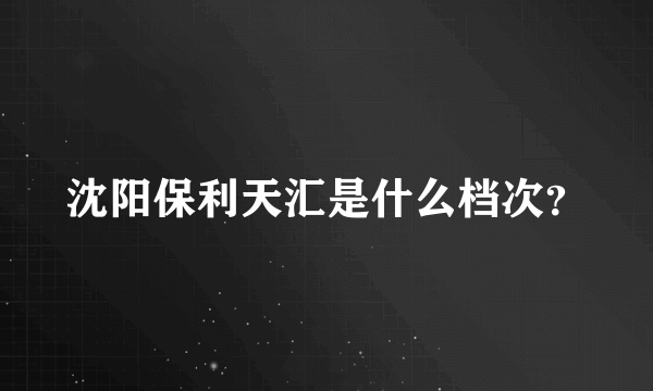 沈阳保利天汇是什么档次？