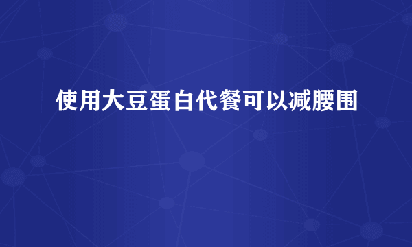 使用大豆蛋白代餐可以减腰围