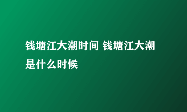 钱塘江大潮时间 钱塘江大潮是什么时候