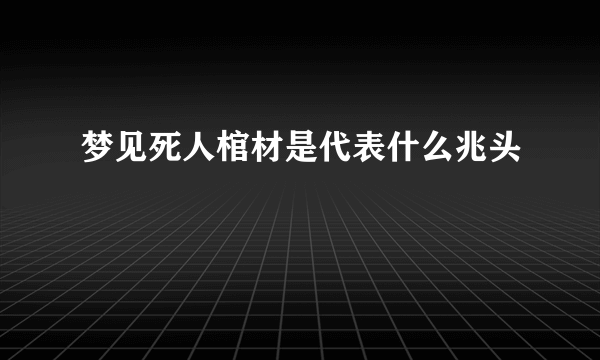 梦见死人棺材是代表什么兆头