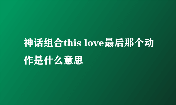 神话组合this love最后那个动作是什么意思