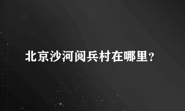 北京沙河阅兵村在哪里？