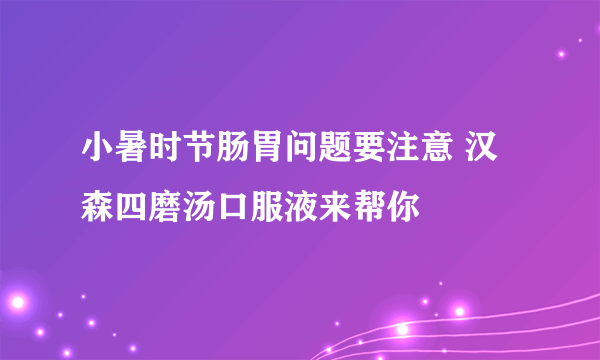 小暑时节肠胃问题要注意 汉森四磨汤口服液来帮你