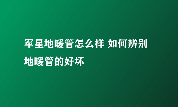 军星地暖管怎么样 如何辨别地暖管的好坏