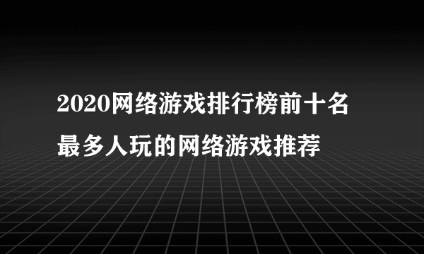 2020网络游戏排行榜前十名 最多人玩的网络游戏推荐