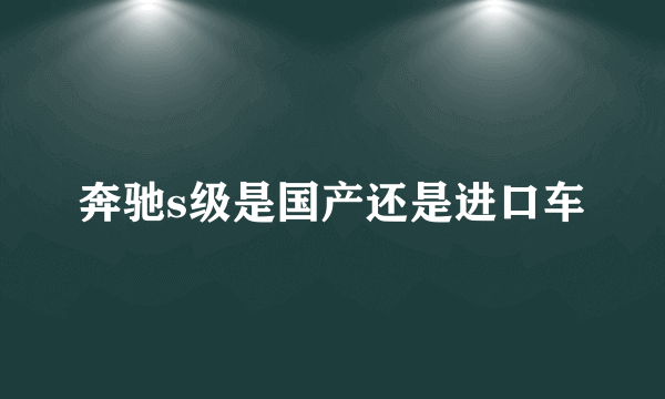 奔驰s级是国产还是进口车