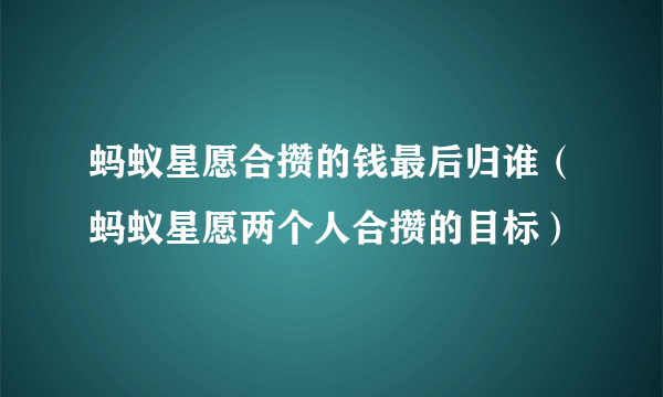 蚂蚁星愿合攒的钱最后归谁（蚂蚁星愿两个人合攒的目标）