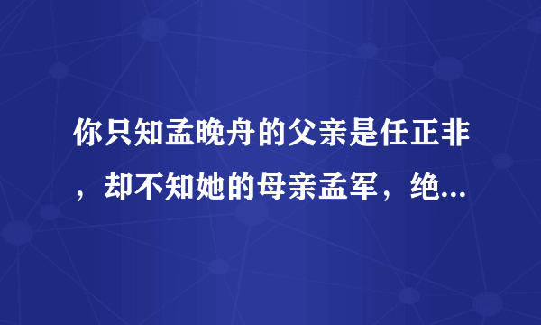 你只知孟晚舟的父亲是任正非，却不知她的母亲孟军，绝非普通人物