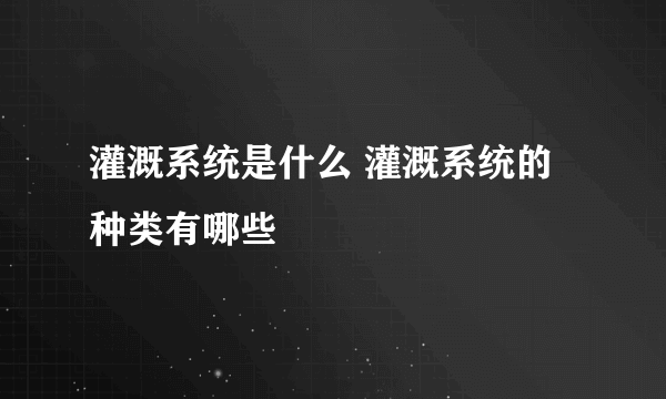 灌溉系统是什么 灌溉系统的种类有哪些