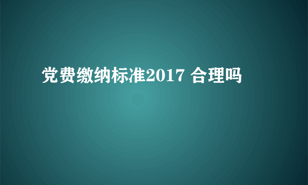 党费缴纳标准2017 合理吗