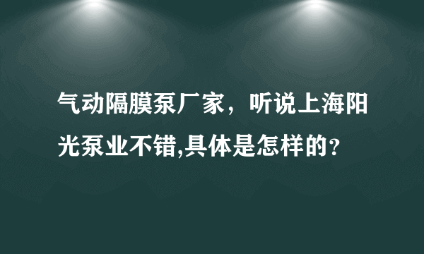 气动隔膜泵厂家，听说上海阳光泵业不错,具体是怎样的？