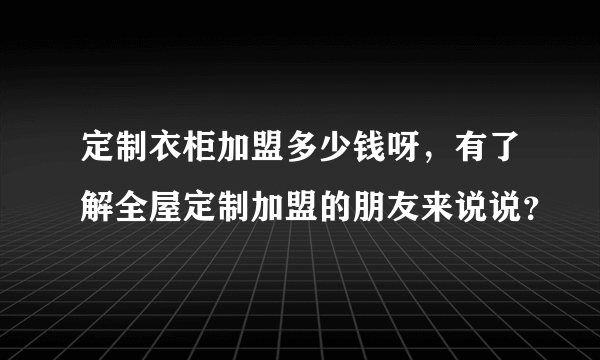 定制衣柜加盟多少钱呀，有了解全屋定制加盟的朋友来说说？