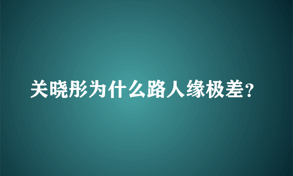 关晓彤为什么路人缘极差？