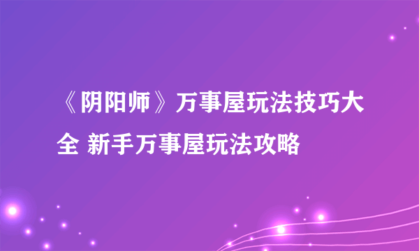 《阴阳师》万事屋玩法技巧大全 新手万事屋玩法攻略