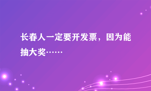 长春人一定要开发票，因为能抽大奖……