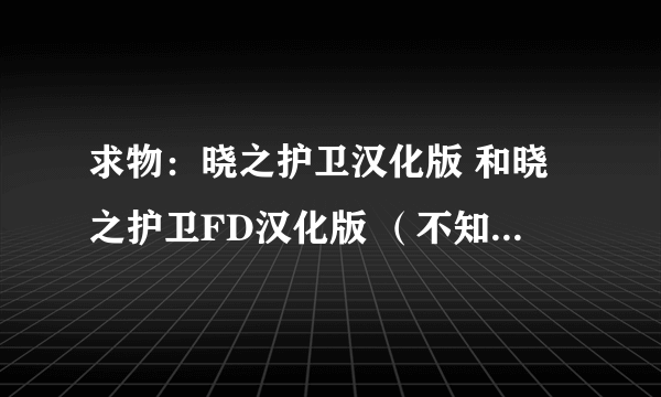 求物：晓之护卫汉化版 和晓之护卫FD汉化版 （不知道有没有搞错，毕竟不止一作了，而有些还没填好坑吧？）