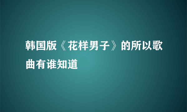 韩国版《花样男子》的所以歌曲有谁知道