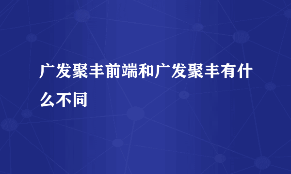 广发聚丰前端和广发聚丰有什么不同