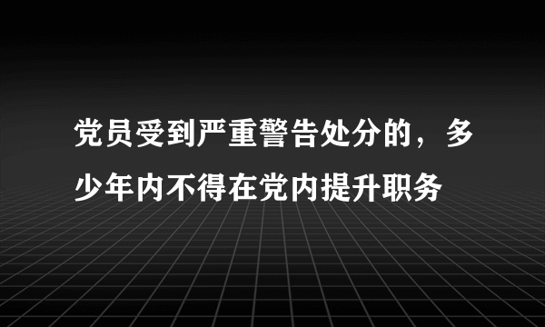 党员受到严重警告处分的，多少年内不得在党内提升职务