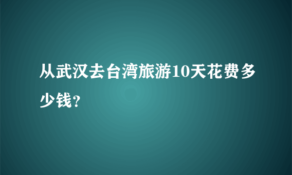 从武汉去台湾旅游10天花费多少钱？